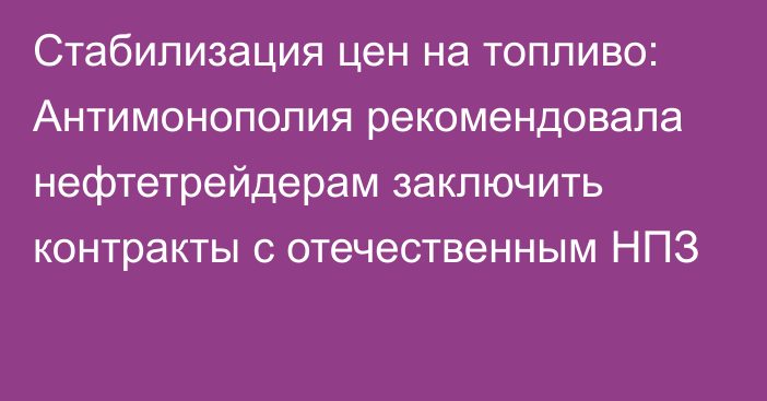 Стабилизация цен на топливо: Антимонополия рекомендовала нефтетрейдерам заключить контракты с отечественным НПЗ