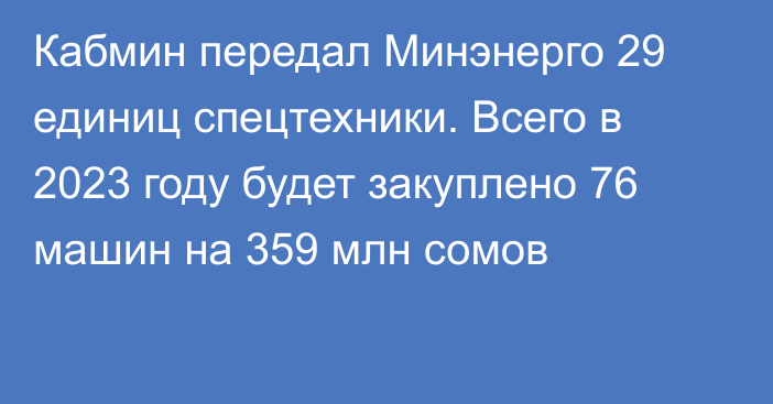 Кабмин передал Минэнерго 29 единиц спецтехники. Всего в 2023 году будет закуплено 76 машин на 359 млн сомов