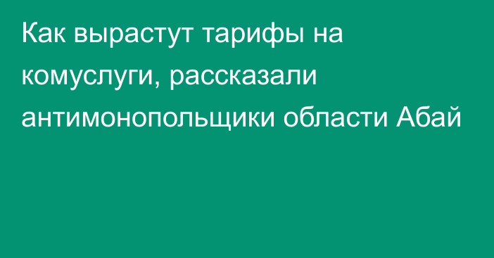 Как вырастут тарифы на комуслуги, рассказали антимонопольщики области Абай