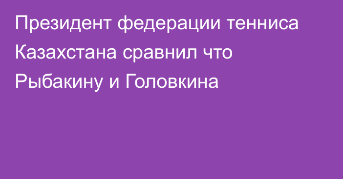 Президент федерации тенниса Казахстана сравнил что Рыбакину и Головкина