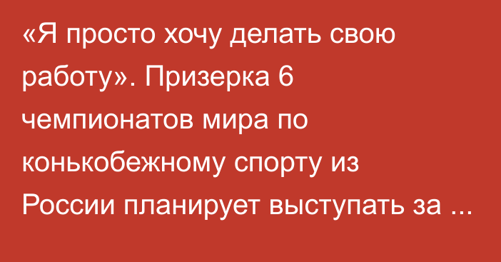 «Я просто хочу делать свою работу». Призерка 6 чемпионатов мира по конькобежному спорту из России планирует выступать за сборную Казахстана