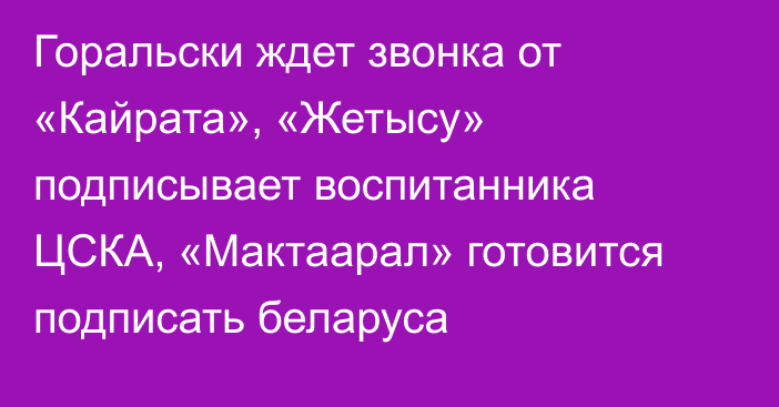 Горальски ждет звонка от «Кайрата», «Жетысу» подписывает воспитанника ЦСКА, «Мактаарал» готовится подписать беларуса