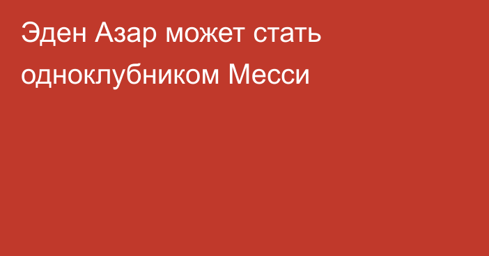 Эден Азар может стать одноклубником Месси