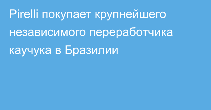 Pirelli покупает крупнейшего независимого переработчика каучука в Бразилии