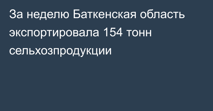 За неделю Баткенская область экспортировала 154 тонн сельхозпродукции