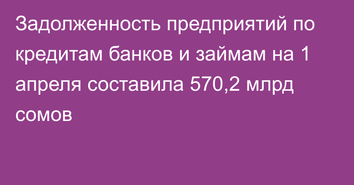 Задолженность предприятий по кредитам банков и займам на 1 апреля составила 570,2 млрд сомов