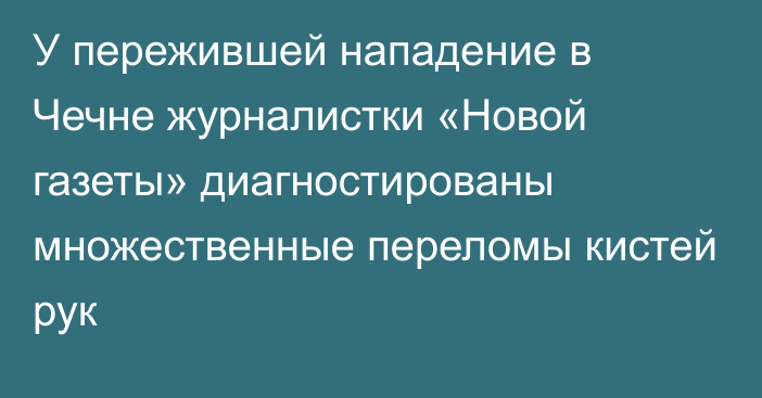 У пережившей нападение в Чечне журналистки «Новой газеты» диагностированы множественные переломы кистей рук