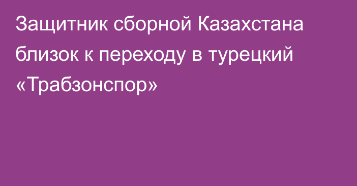 Защитник сборной Казахстана близок к переходу в турецкий «Трабзонспор»