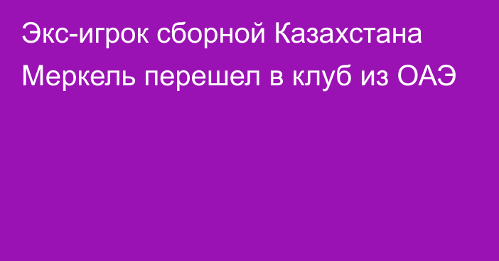 Экс-игрок сборной Казахстана Меркель перешел в клуб из ОАЭ