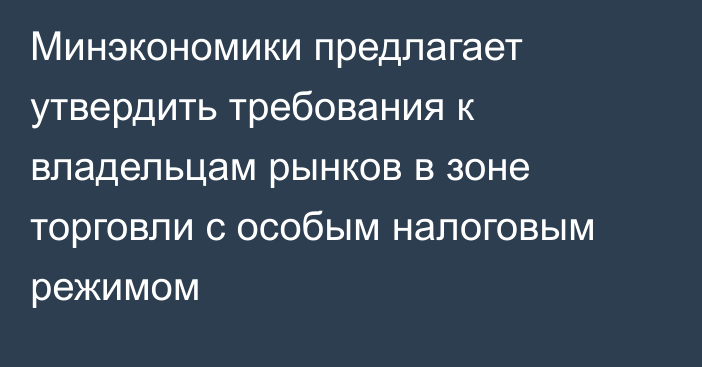 Минэкономики предлагает утвердить требования к владельцам рынков в зоне торговли с особым налоговым режимом