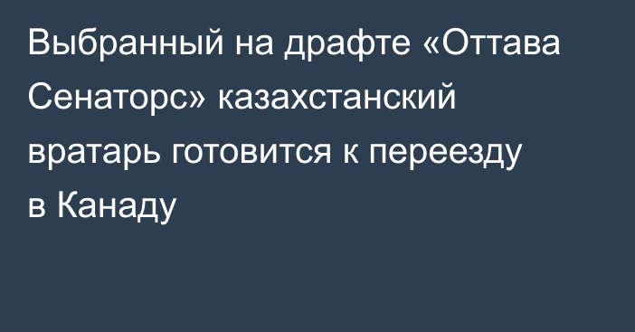 Выбранный на драфте «Оттава Сенаторс» казахстанский вратарь готовится к переезду в Канаду