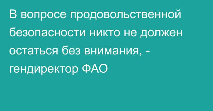 В вопросе продовольственной безопасности никто не должен остаться без внимания, - гендиректор ФАО