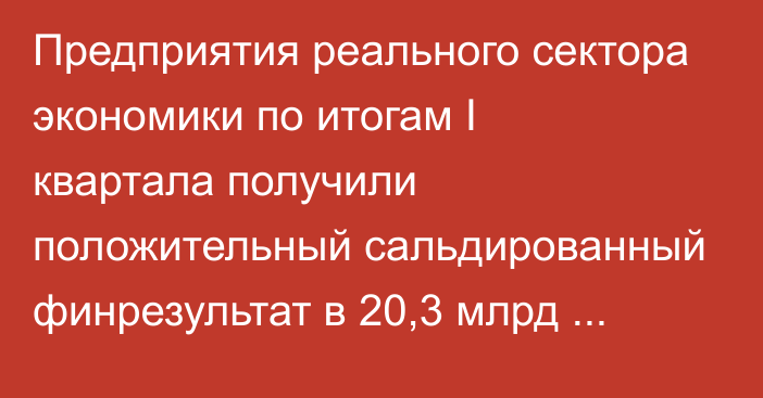 Предприятия реального сектора экономики по итогам I квартала получили положительный сальдированный финрезультат в  20,3 млрд сомов