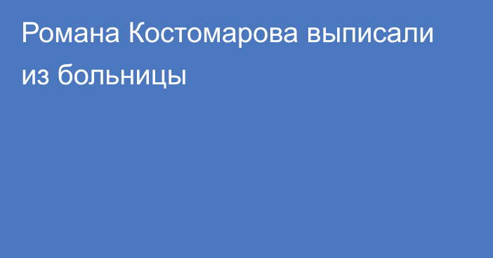 Романа Костомарова выписали из больницы