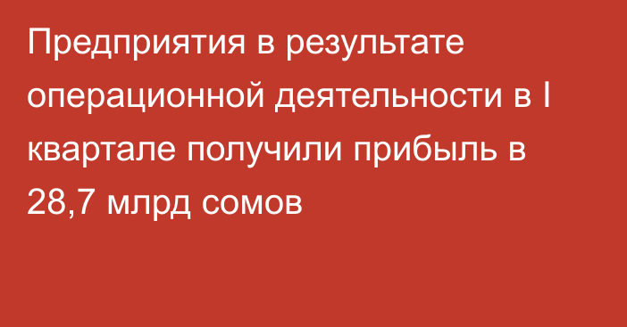 Предприятия в результате операционной деятельности в I квартале получили прибыль в 28,7 млрд сомов