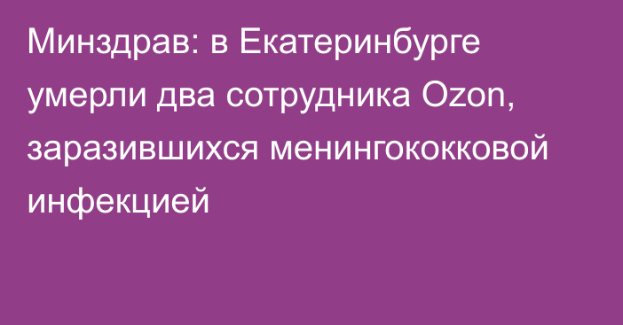 Минздрав: в Екатеринбурге умерли два сотрудника Ozon, заразившихся менингококковой инфекцией