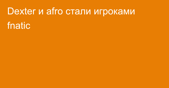 Dexter и afro стали игроками fnatic