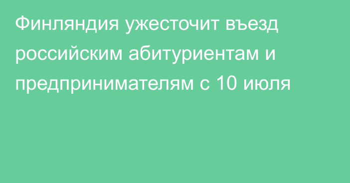 Финляндия ужесточит въезд российским абитуриентам и предпринимателям с 10 июля