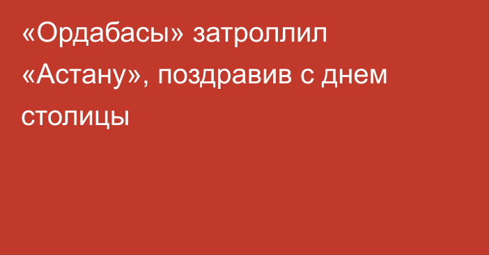 «Ордабасы» затроллил «Астану», поздравив с днем столицы