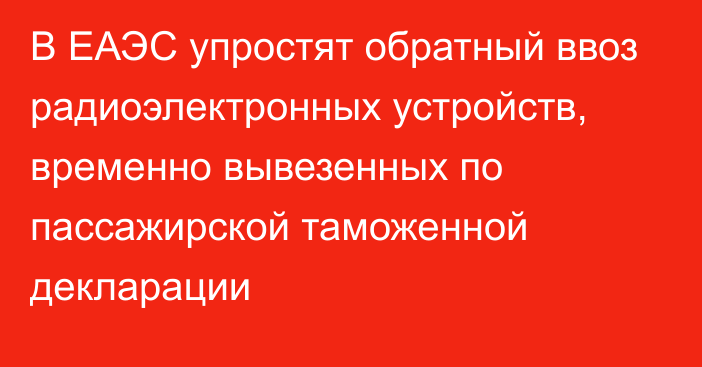 В ЕАЭС упростят обратный ввоз радиоэлектронных устройств, временно вывезенных по пассажирской таможенной декларации