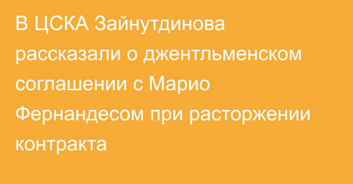 В ЦСКА Зайнутдинова рассказали о джентльменском соглашении с Марио Фернандесом при расторжении контракта