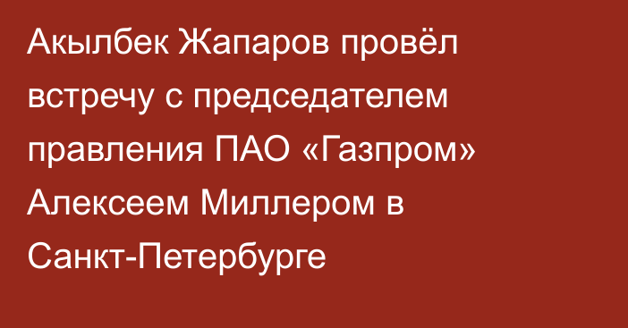 Акылбек Жапаров провёл встречу с председателем правления ПАО «Газпром» Алексеем Миллером в Санкт-Петербурге