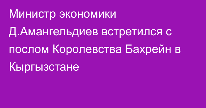 Министр экономики Д.Амангельдиев встретился с послом Королевства Бахрейн в Кыргызстане