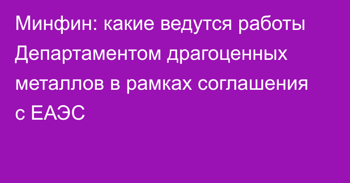 Минфин: какие ведутся работы Департаментом драгоценных металлов в рамках соглашения с ЕАЭС 