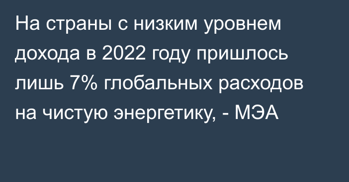 На страны с низким уровнем дохода в 2022 году пришлось лишь 7% глобальных расходов на чистую энергетику, - МЭА