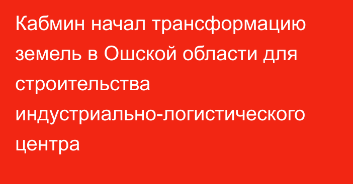 Кабмин начал трансформацию земель в Ошской области для строительства индустриально-логистического центра