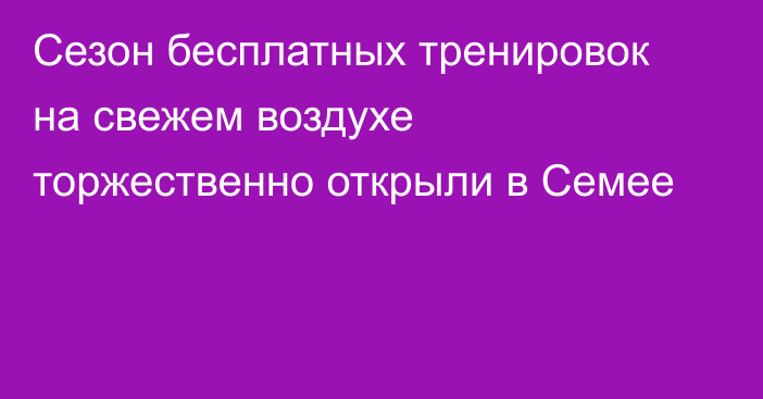 Сезон бесплатных тренировок на свежем воздухе торжественно открыли в Семее