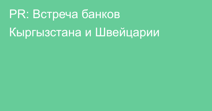 PR: Встреча банков Кыргызстана и Швейцарии