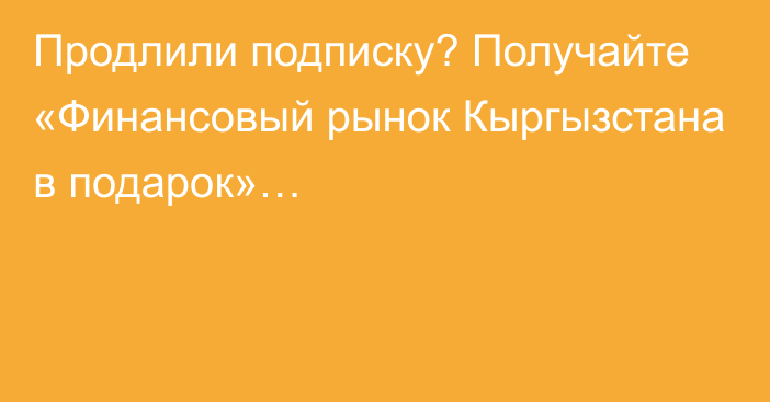 Продлили подписку? Получайте «Финансовый рынок Кыргызстана в подарок»…