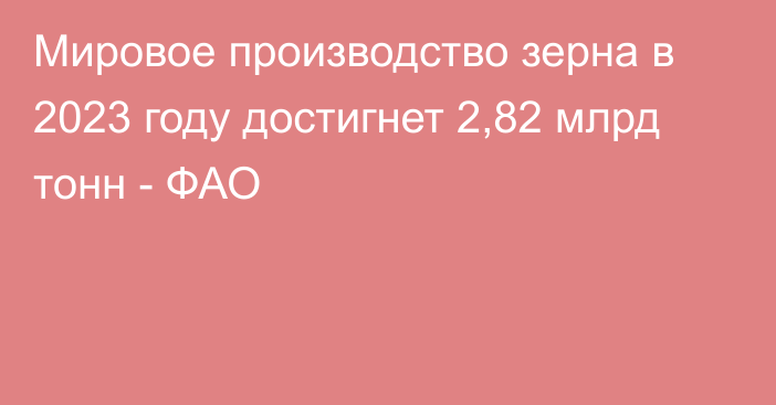 Мировое производство зерна  
в 2023 году достигнет 2,82 млрд тонн - ФАО