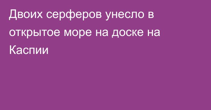 Двоих серферов унесло в открытое море на доске на Каспии