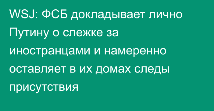 WSJ: ФСБ докладывает лично Путину о слежке за иностранцами и намеренно оставляет в их домах следы присутствия