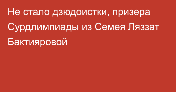 Не стало дзюдоистки, призера Сурдлимпиады из Семея Ляззат Бактияровой