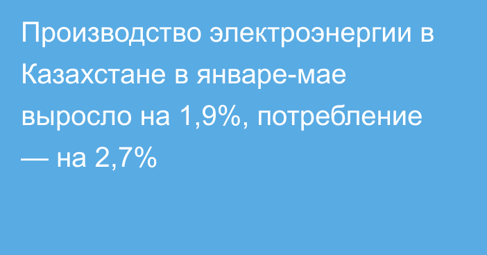 Производство электроэнергии в Казахстане в январе-мае выросло на 1,9%, потребление — на 2,7%