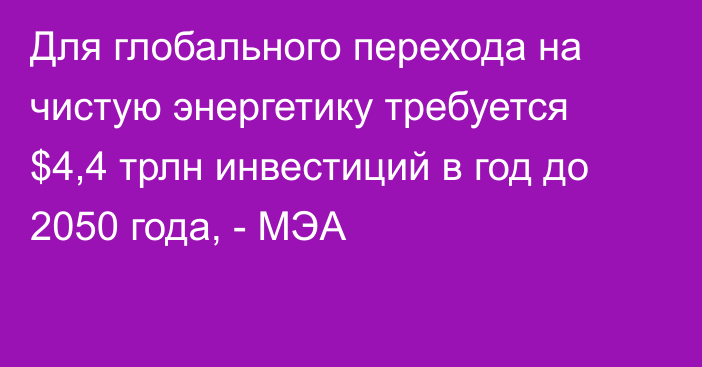 Для глобального перехода на чистую энергетику требуется $4,4 трлн инвестиций в год до 2050 года, - МЭА