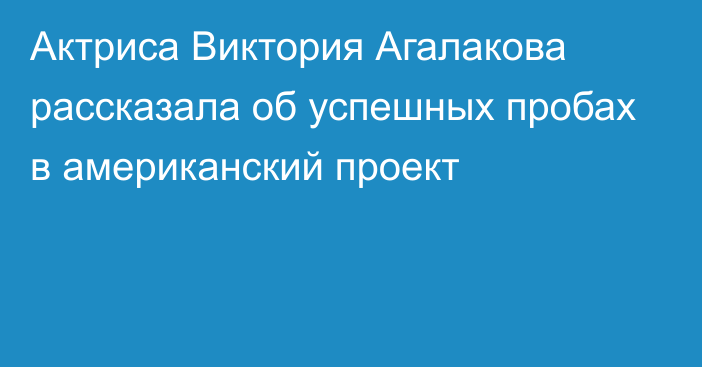 Актриса Виктория Агалакова рассказала об успешных пробах в американский проект