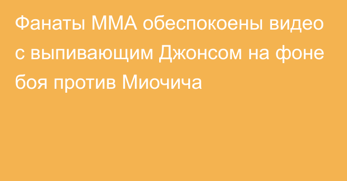 Фанаты ММА обеспокоены видео с выпивающим Джонсом на фоне боя против Миочича