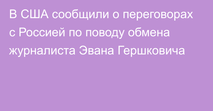 В США сообщили о переговорах с Россией по поводу обмена журналиста Эвана Гершковича