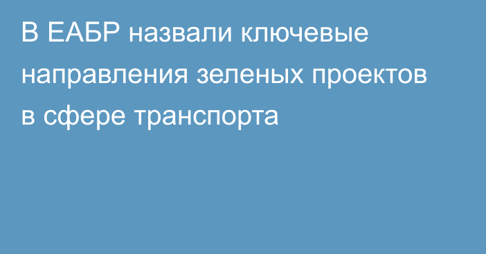 В ЕАБР назвали ключевые направления зеленых проектов в сфере транспорта