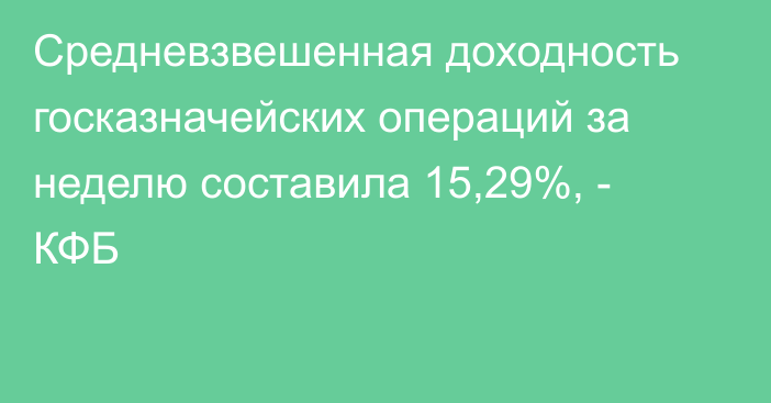 Средневзвешенная доходность госказначейских операций за неделю составила 15,29%, - КФБ