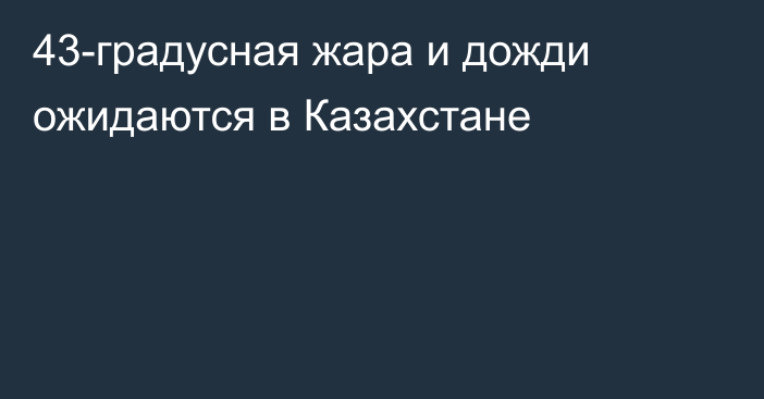 43-градусная жара и дожди ожидаются в Казахстане