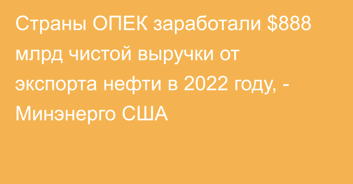 Страны ОПЕК заработали $888 млрд чистой выручки от экспорта нефти в 2022 году, - Минэнерго США