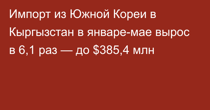 Импорт из Южной Кореи в Кыргызстан в январе-мае вырос в 6,1 раз — до $385,4 млн