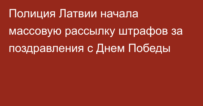 Полиция Латвии начала массовую рассылку штрафов за поздравления с Днем Победы