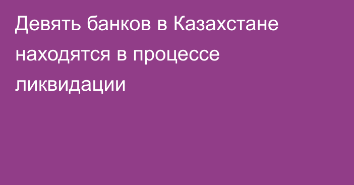 Девять банков в Казахстане находятся в процессе ликвидации