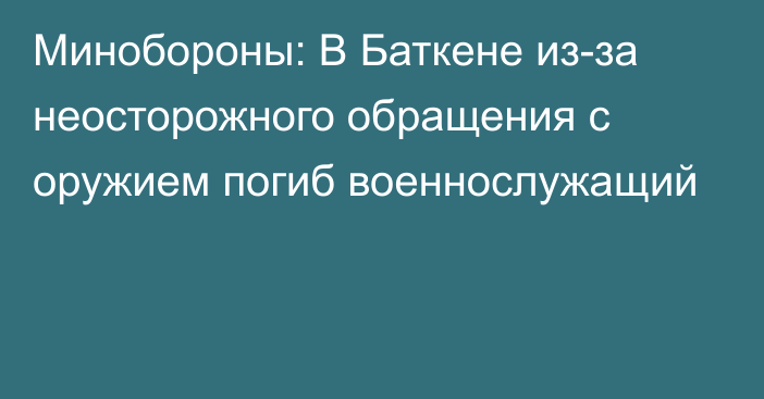 Минобороны: В Баткене из-за неосторожного обращения с оружием погиб военнослужащий